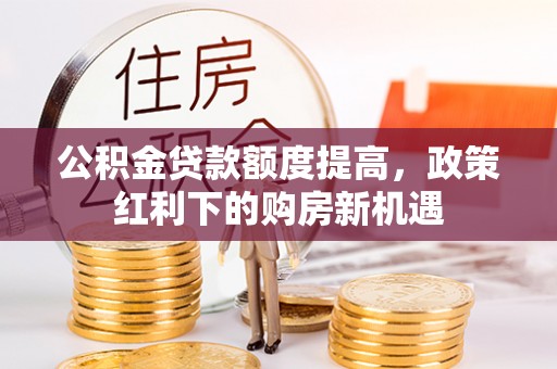 红旗公积金贷款额度提高，政策红利下的购房新机遇