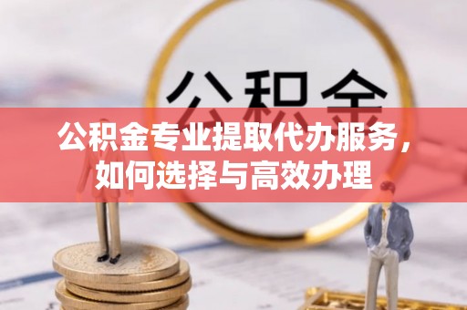 红旗公积金专业提取代办服务，如何选择与高效办理