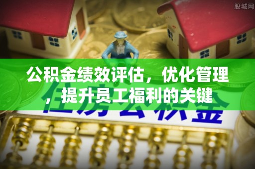 红旗公积金绩效评估，优化管理，提升员工福利的关键