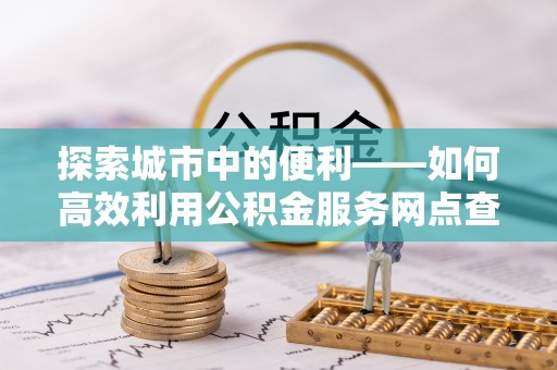 红旗探索城市中的便利——如何高效利用公积金服务网点查询功能