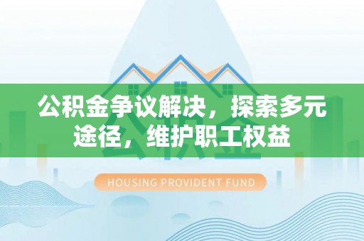 红旗公积金争议解决，探索多元途径，维护职工权益
