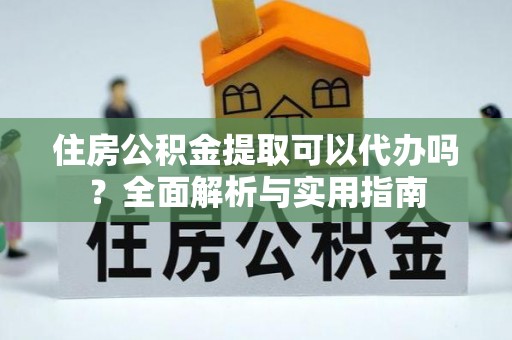 红旗住房公积金提取可以代办吗？全面解析与实用指南