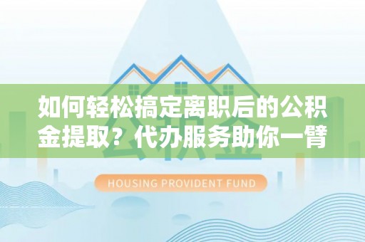 红旗如何轻松搞定离职后的公积金提取？代办服务助你一臂之力