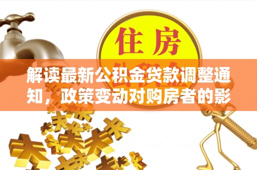 红旗解读最新公积金贷款调整通知，政策变动对购房者的影响与应对策略