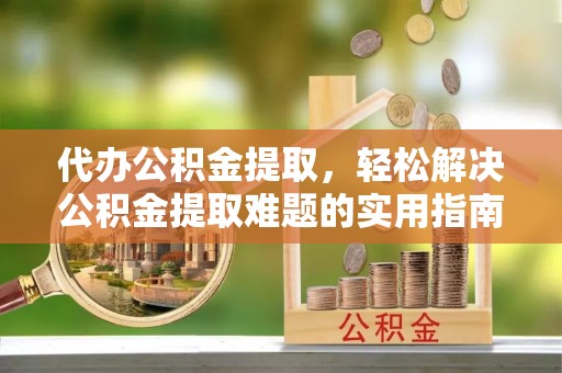 红旗代办公积金提取，轻松解决公积金提取难题的实用指南