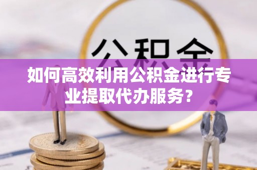 红旗如何高效利用公积金进行专业提取代办服务？