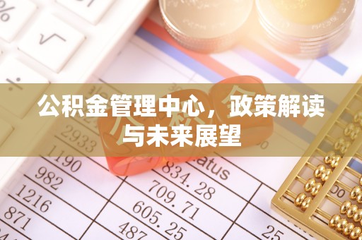 红旗公积金管理中心，政策解读与未来展望