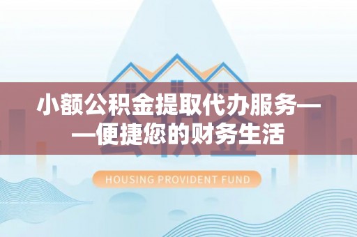 红旗小额公积金提取代办服务——便捷您的财务生活