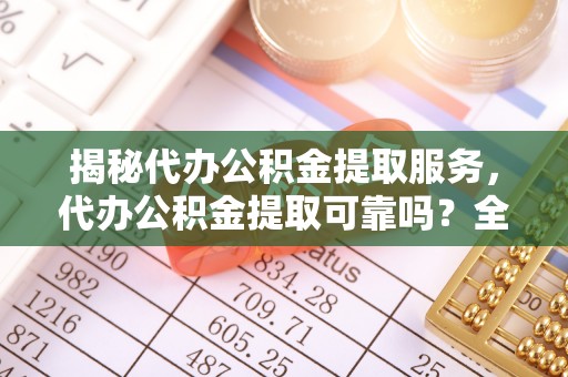 红旗揭秘代办公积金提取服务，代办公积金提取可靠吗？全面分析与选择指南