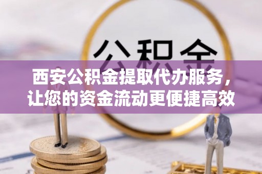 红旗西安公积金提取代办服务，让您的资金流动更便捷高效