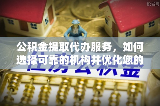红旗公积金提取代办服务，如何选择可靠的机构并优化您的财务规划