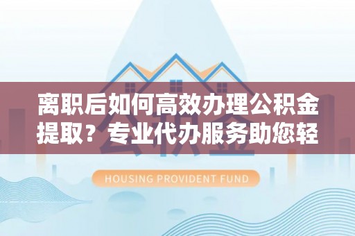 红旗离职后如何高效办理公积金提取？专业代办服务助您轻松搞定