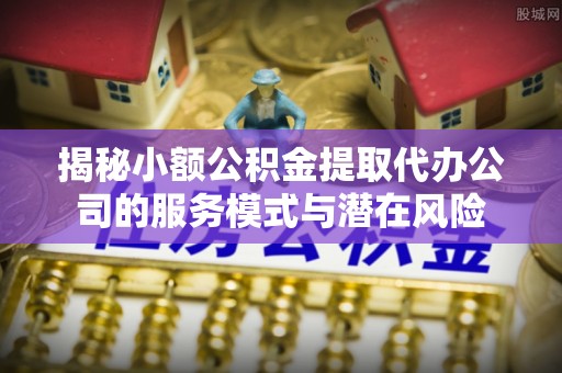 红旗揭秘小额公积金提取代办公司的服务模式与潜在风险