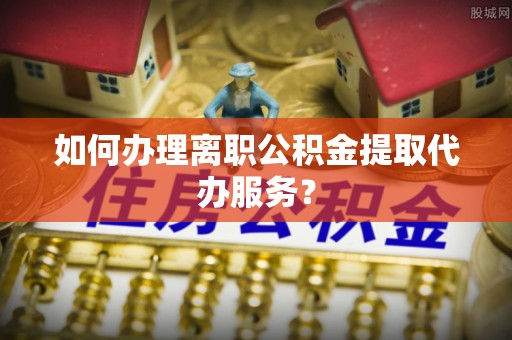 红旗如何办理离职公积金提取代办服务？