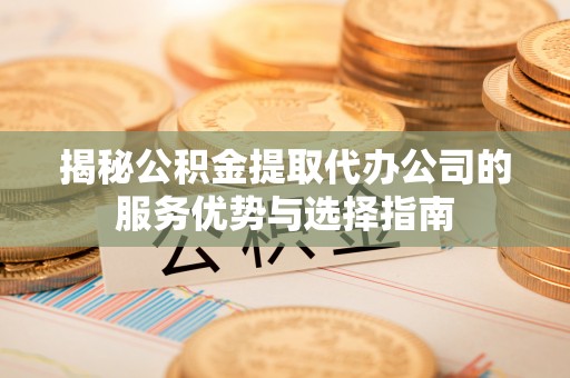 红旗揭秘公积金提取代办公司的服务优势与选择指南