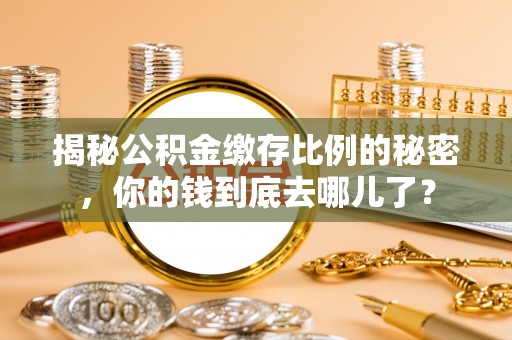 红旗揭秘公积金缴存比例的秘密，你的钱到底去哪儿了？