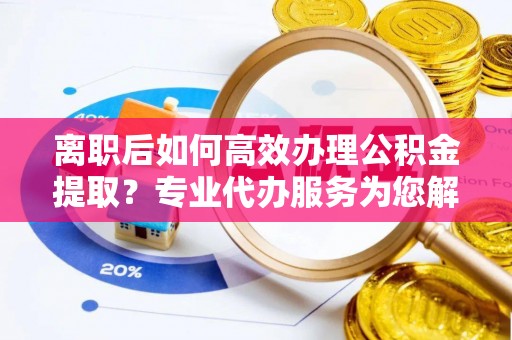 红旗离职后如何高效办理公积金提取？专业代办服务为您解忧