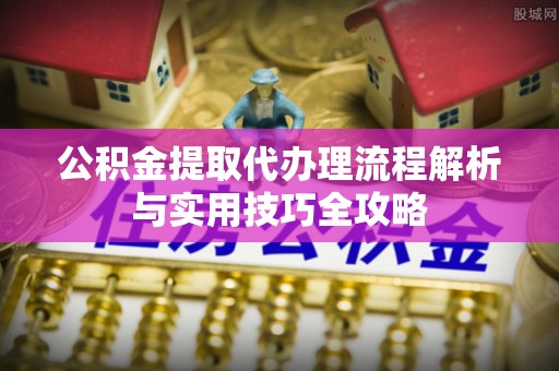 红旗公积金提取代办理流程解析与实用技巧全攻略