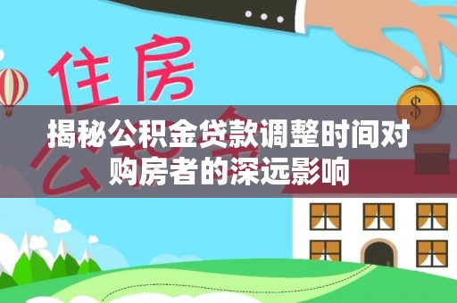 红旗揭秘公积金贷款调整时间对购房者的深远影响