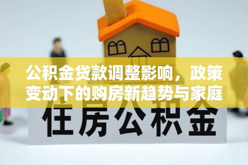 红旗公积金贷款调整影响，政策变动下的购房新趋势与家庭财务规划