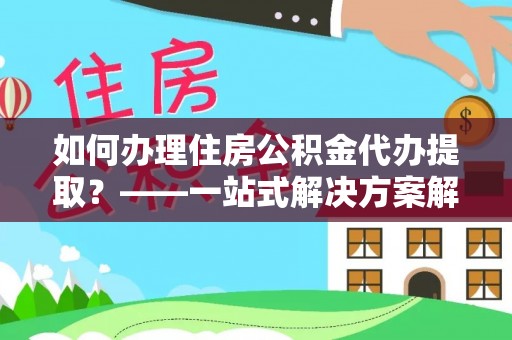 红旗如何办理住房公积金代办提取？——一站式解决方案解析