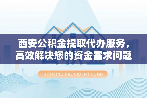 红旗西安公积金提取代办服务，高效解决您的资金需求问题