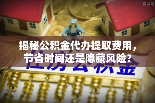 红旗揭秘公积金代办提取费用，节省时间还是隐藏风险？