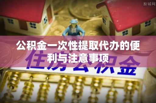 红旗公积金一次性提取代办的便利与注意事项
