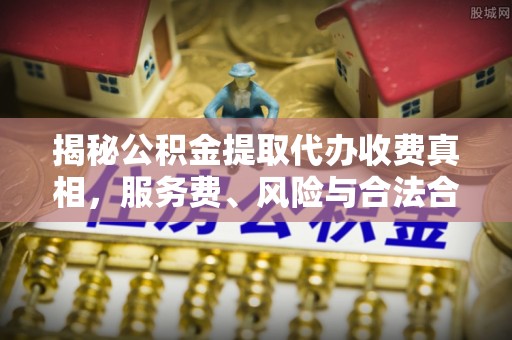 红旗揭秘公积金提取代办收费真相，服务费、风险与合法合规全解析