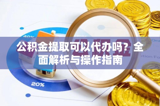 红旗公积金提取可以代办吗？全面解析与操作指南