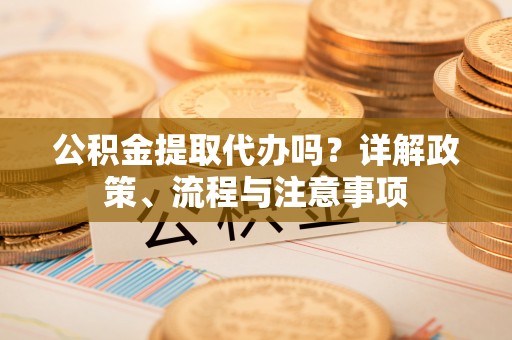 红旗公积金提取代办吗？详解政策、流程与注意事项