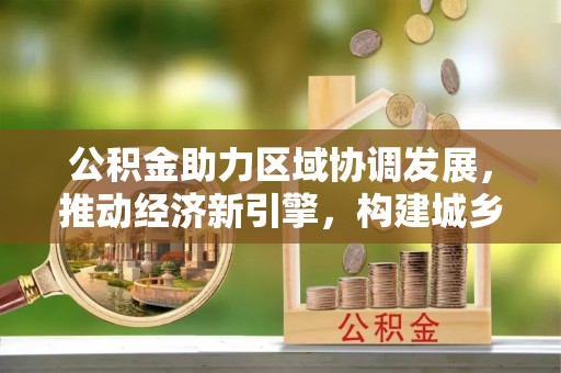 红旗公积金助力区域协调发展，推动经济新引擎，构建城乡一体化新格局