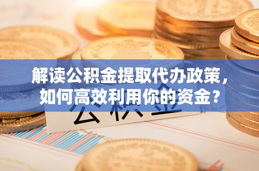 红旗解读公积金提取代办政策，如何高效利用你的资金？