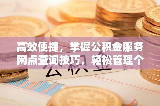 红旗高效便捷，掌握公积金服务网点查询技巧，轻松管理个人财务