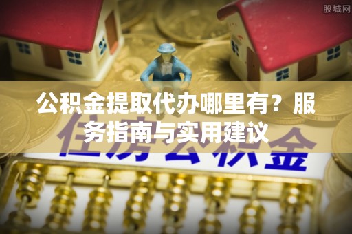 红旗公积金提取代办哪里有？服务指南与实用建议