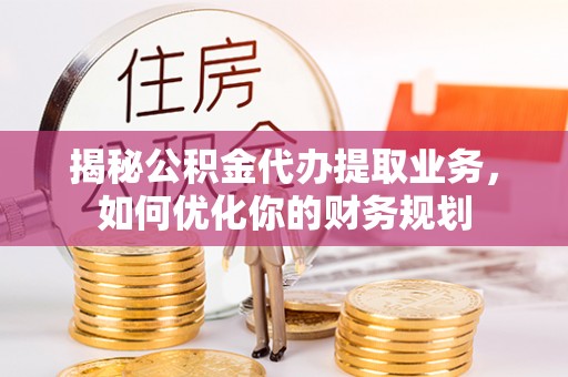 红旗揭秘公积金代办提取业务，如何优化你的财务规划