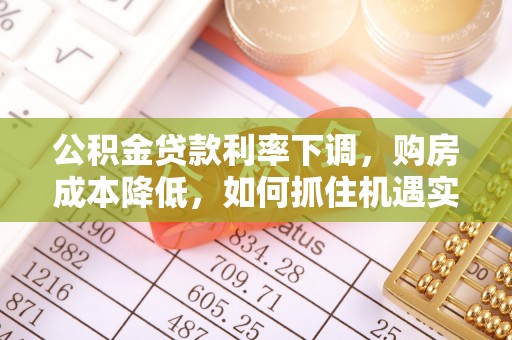 红旗公积金贷款利率下调，购房成本降低，如何抓住机遇实现安居梦想？