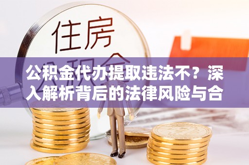红旗公积金代办提取违法不？深入解析背后的法律风险与合规路径