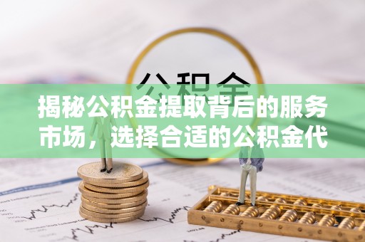 红旗揭秘公积金提取背后的服务市场，选择合适的公积金代办提取公司是关键