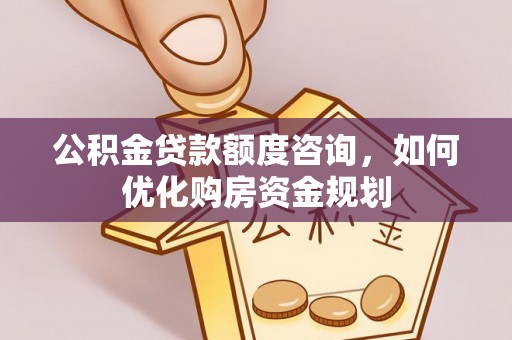 红旗公积金贷款额度咨询，如何优化购房资金规划