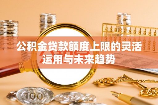 红旗公积金贷款额度上限的灵活运用与未来趋势