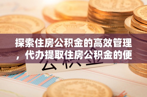 红旗探索住房公积金的高效管理，代办提取住房公积金的便利与注意事项