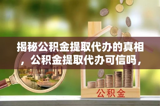 红旗揭秘公积金提取代办的真相，公积金提取代办可信吗，如何选择靠谱服务？