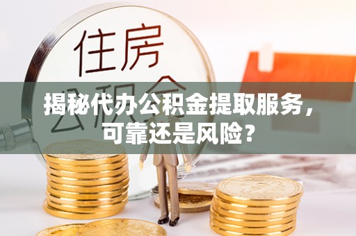 红旗揭秘代办公积金提取服务，可靠还是风险？