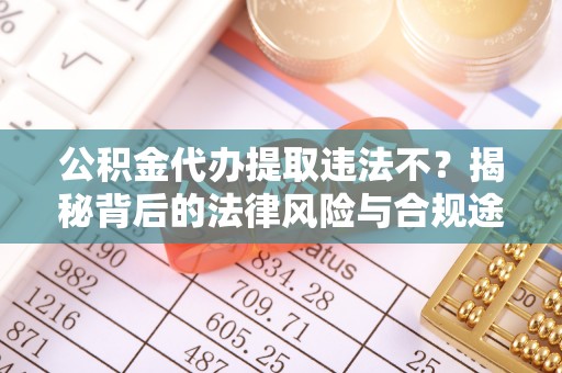 红旗公积金代办提取违法不？揭秘背后的法律风险与合规途径