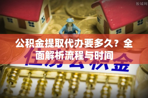 红旗公积金提取代办要多久？全面解析流程与时间
