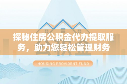 红旗探秘住房公积金代办提取服务，助力您轻松管理财务