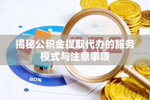 红旗揭秘公积金提取代办的服务模式与注意事项